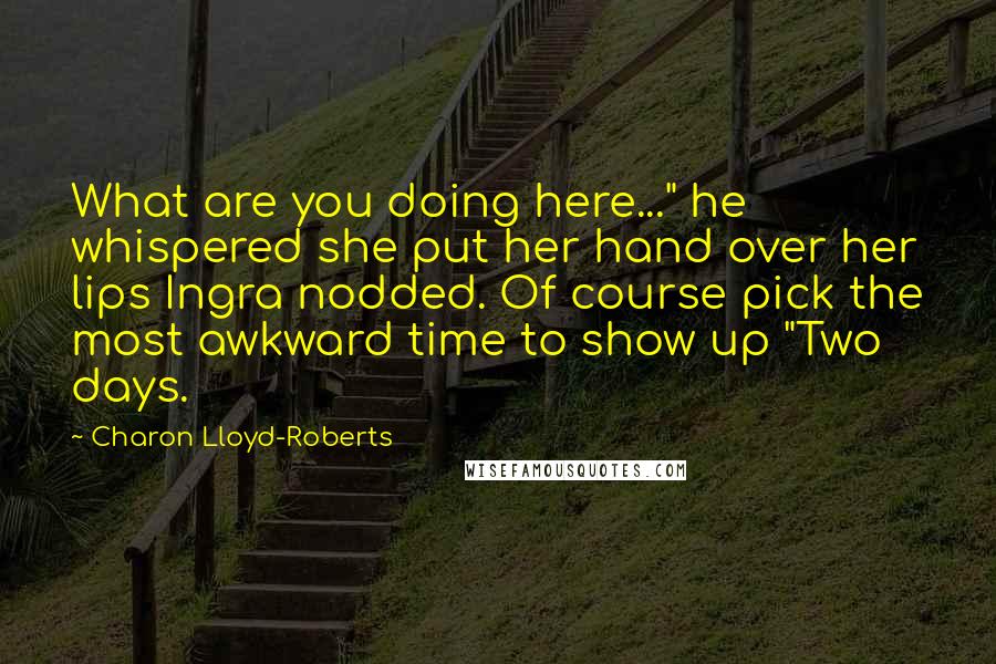 Charon Lloyd-Roberts Quotes: What are you doing here..." he whispered she put her hand over her lips Ingra nodded. Of course pick the most awkward time to show up "Two days.
