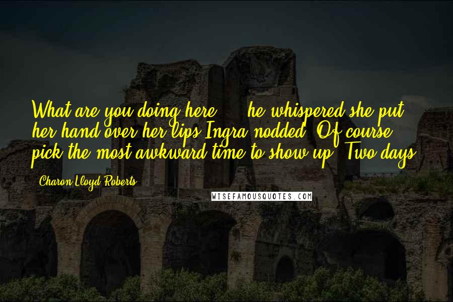 Charon Lloyd-Roberts Quotes: What are you doing here..." he whispered she put her hand over her lips Ingra nodded. Of course pick the most awkward time to show up "Two days.