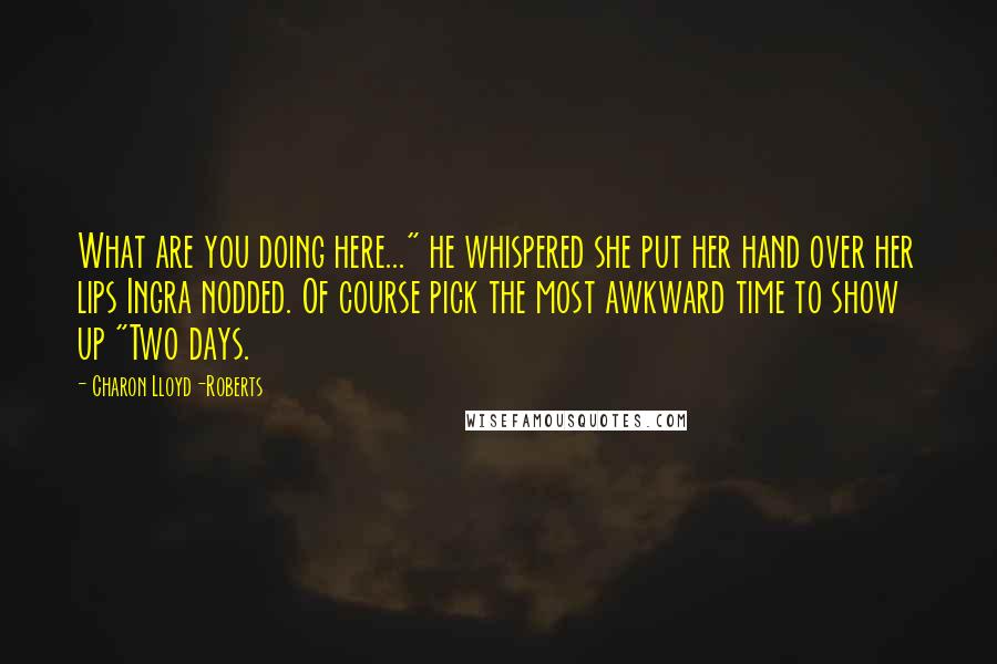 Charon Lloyd-Roberts Quotes: What are you doing here..." he whispered she put her hand over her lips Ingra nodded. Of course pick the most awkward time to show up "Two days.