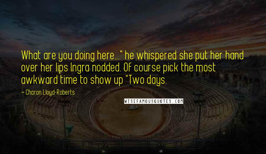 Charon Lloyd-Roberts Quotes: What are you doing here..." he whispered she put her hand over her lips Ingra nodded. Of course pick the most awkward time to show up "Two days.