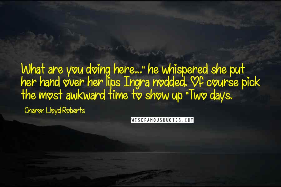 Charon Lloyd-Roberts Quotes: What are you doing here..." he whispered she put her hand over her lips Ingra nodded. Of course pick the most awkward time to show up "Two days.