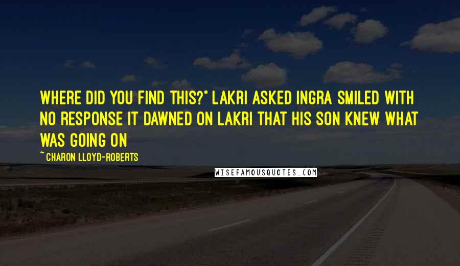 Charon Lloyd-Roberts Quotes: Where did you find this?" Lakri asked Ingra smiled with no response it dawned on Lakri that his son knew what was going on