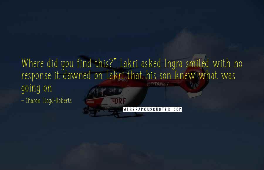 Charon Lloyd-Roberts Quotes: Where did you find this?" Lakri asked Ingra smiled with no response it dawned on Lakri that his son knew what was going on