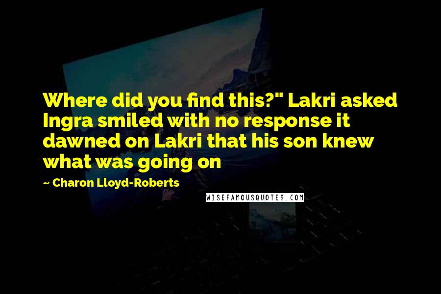 Charon Lloyd-Roberts Quotes: Where did you find this?" Lakri asked Ingra smiled with no response it dawned on Lakri that his son knew what was going on