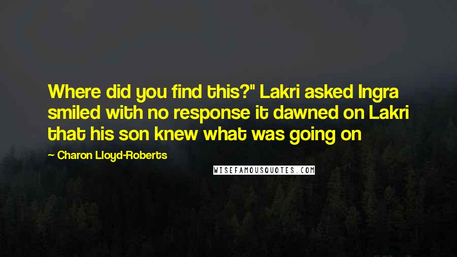 Charon Lloyd-Roberts Quotes: Where did you find this?" Lakri asked Ingra smiled with no response it dawned on Lakri that his son knew what was going on