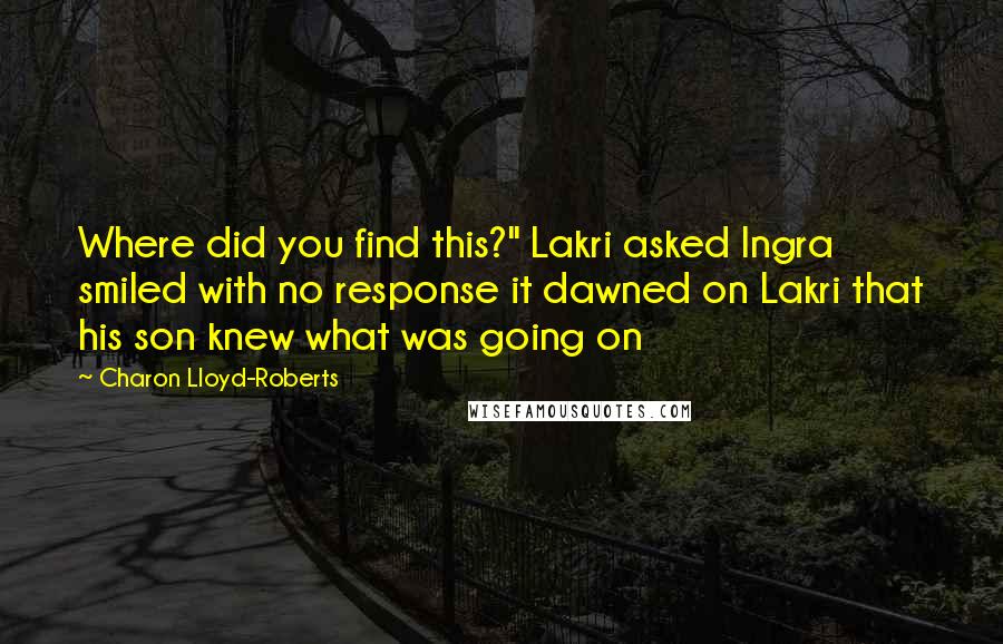 Charon Lloyd-Roberts Quotes: Where did you find this?" Lakri asked Ingra smiled with no response it dawned on Lakri that his son knew what was going on