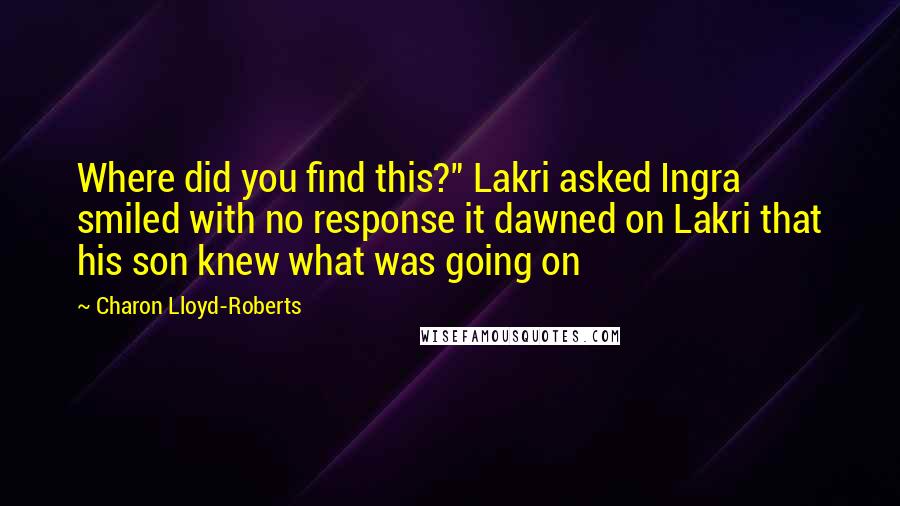 Charon Lloyd-Roberts Quotes: Where did you find this?" Lakri asked Ingra smiled with no response it dawned on Lakri that his son knew what was going on