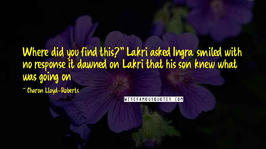 Charon Lloyd-Roberts Quotes: Where did you find this?" Lakri asked Ingra smiled with no response it dawned on Lakri that his son knew what was going on