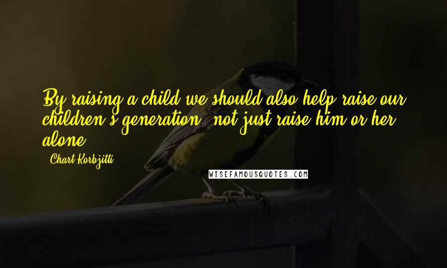 Chart Korbjitti Quotes: By raising a child we should also help raise our children's generation, not just raise him or her alone.