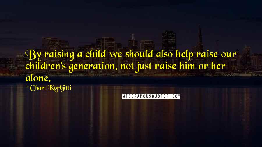 Chart Korbjitti Quotes: By raising a child we should also help raise our children's generation, not just raise him or her alone.