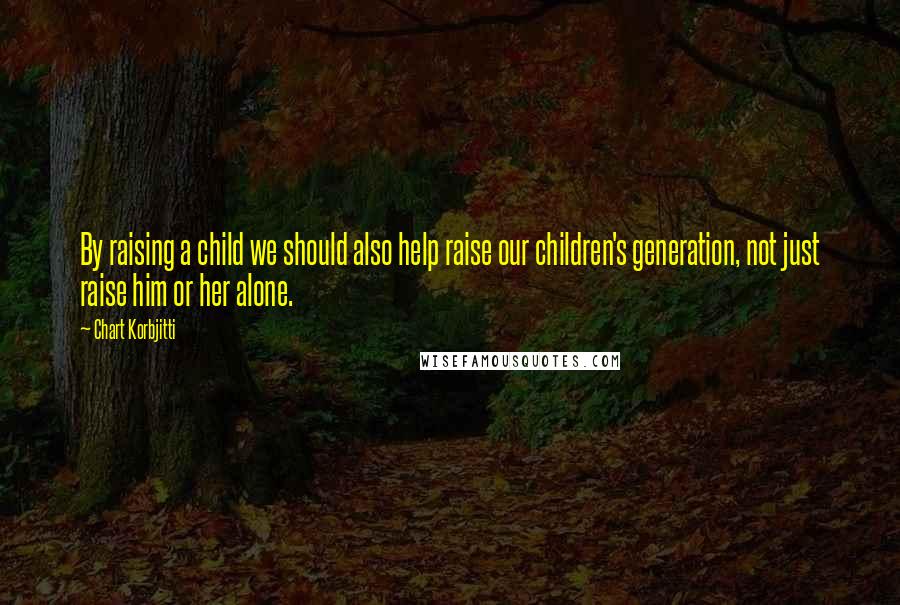 Chart Korbjitti Quotes: By raising a child we should also help raise our children's generation, not just raise him or her alone.