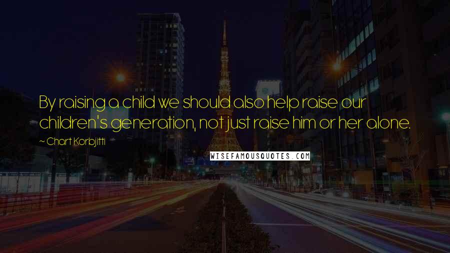 Chart Korbjitti Quotes: By raising a child we should also help raise our children's generation, not just raise him or her alone.