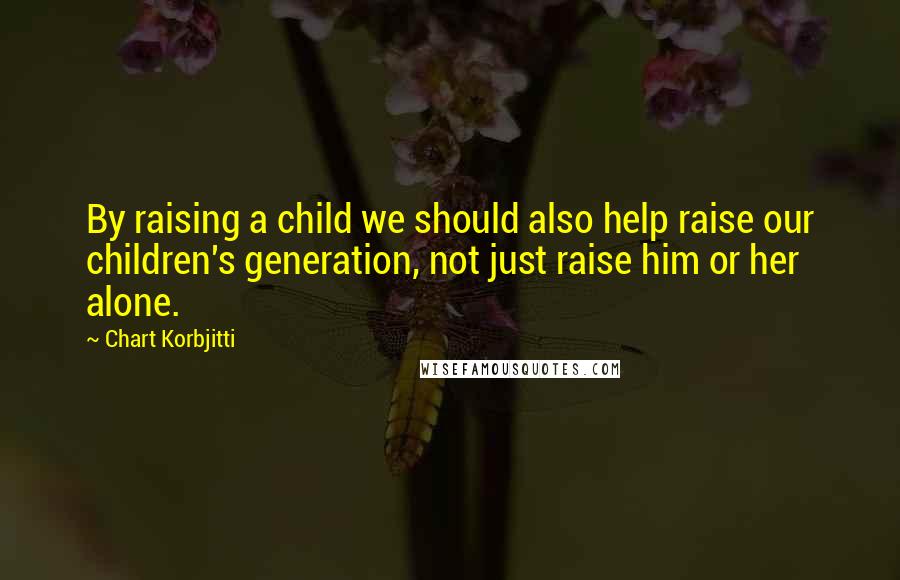 Chart Korbjitti Quotes: By raising a child we should also help raise our children's generation, not just raise him or her alone.