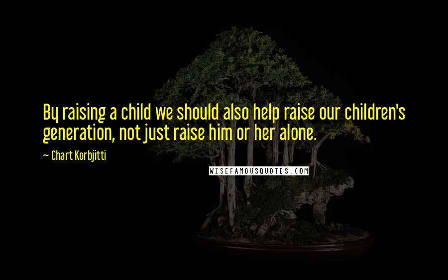 Chart Korbjitti Quotes: By raising a child we should also help raise our children's generation, not just raise him or her alone.