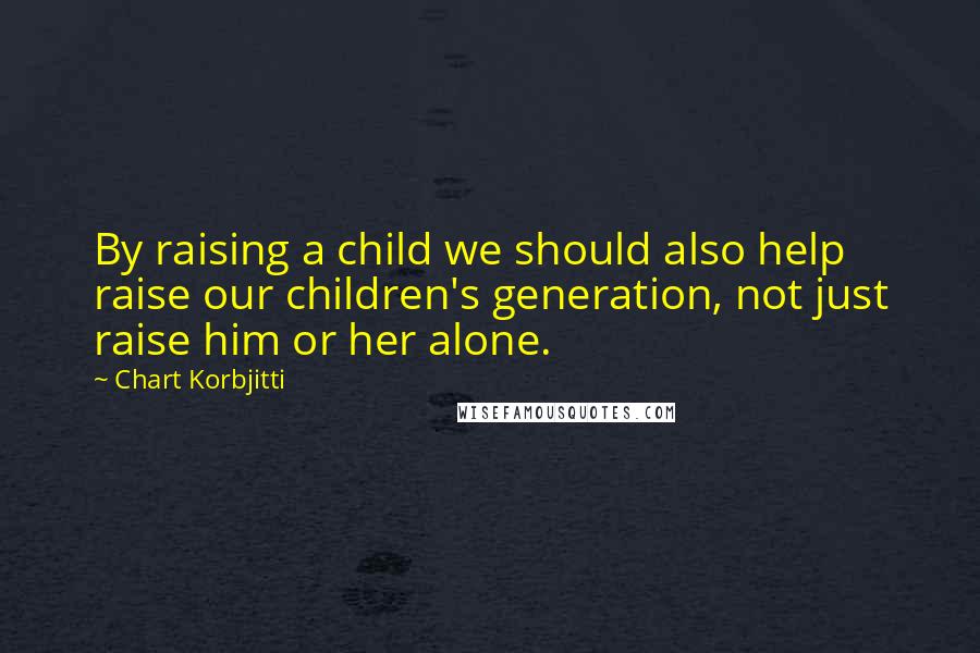 Chart Korbjitti Quotes: By raising a child we should also help raise our children's generation, not just raise him or her alone.