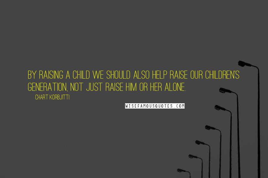 Chart Korbjitti Quotes: By raising a child we should also help raise our children's generation, not just raise him or her alone.