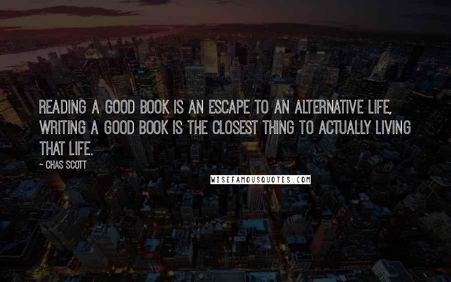 Chas Scott Quotes: Reading a good book is an escape to an alternative life, writing a good book is the closest thing to actually living that life.