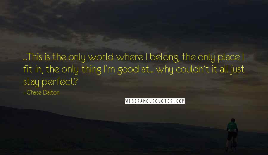 Chase Dalton Quotes: ...This is the only world where I belong, the only place I fit in, the only thing I'm good at... why couldn't it all just stay perfect?