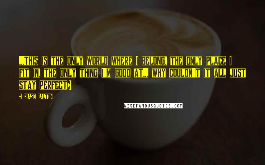 Chase Dalton Quotes: ...This is the only world where I belong, the only place I fit in, the only thing I'm good at... why couldn't it all just stay perfect?