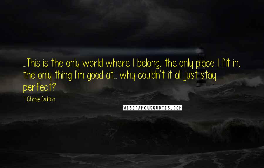 Chase Dalton Quotes: ...This is the only world where I belong, the only place I fit in, the only thing I'm good at... why couldn't it all just stay perfect?