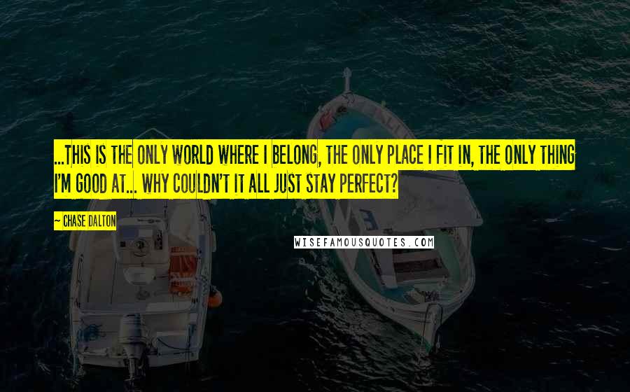 Chase Dalton Quotes: ...This is the only world where I belong, the only place I fit in, the only thing I'm good at... why couldn't it all just stay perfect?