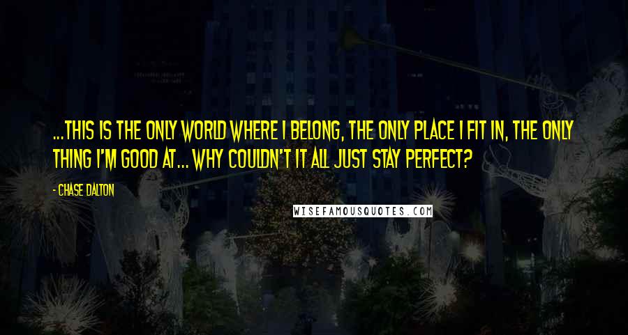 Chase Dalton Quotes: ...This is the only world where I belong, the only place I fit in, the only thing I'm good at... why couldn't it all just stay perfect?