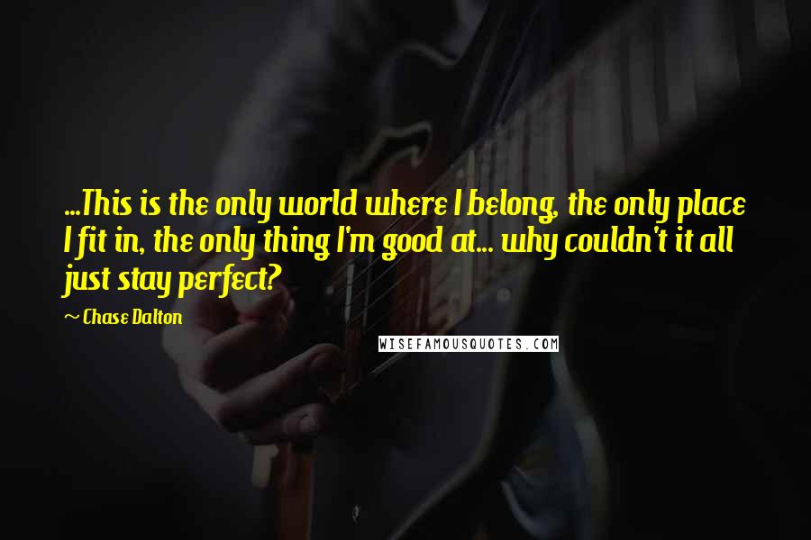 Chase Dalton Quotes: ...This is the only world where I belong, the only place I fit in, the only thing I'm good at... why couldn't it all just stay perfect?