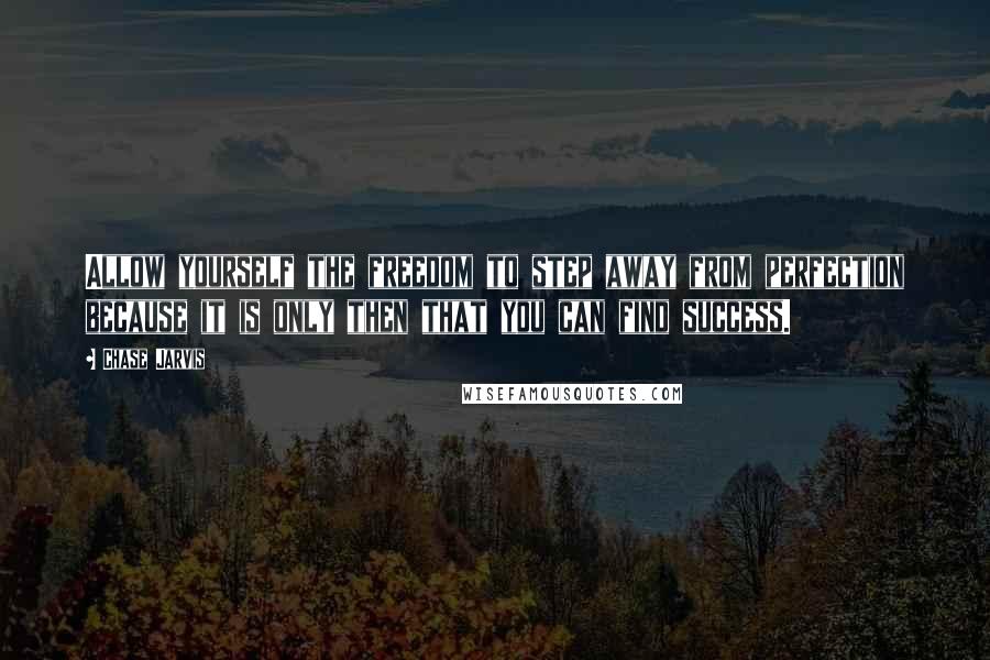 Chase Jarvis Quotes: Allow yourself the freedom to step away from perfection because it is only then that you can find success.
