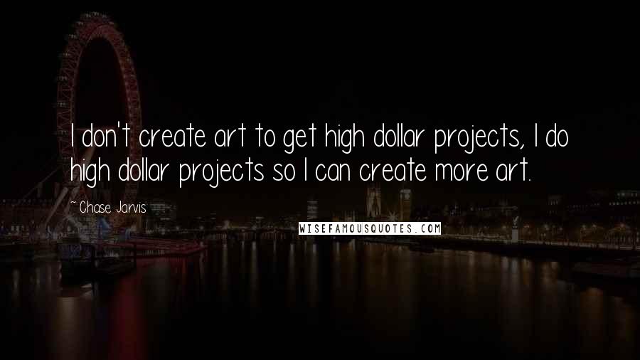 Chase Jarvis Quotes: I don't create art to get high dollar projects, I do high dollar projects so I can create more art.
