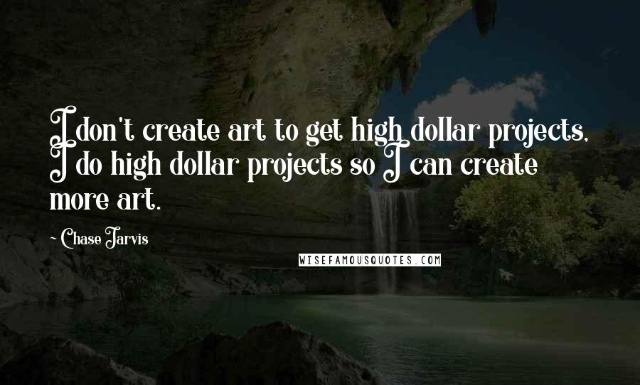 Chase Jarvis Quotes: I don't create art to get high dollar projects, I do high dollar projects so I can create more art.