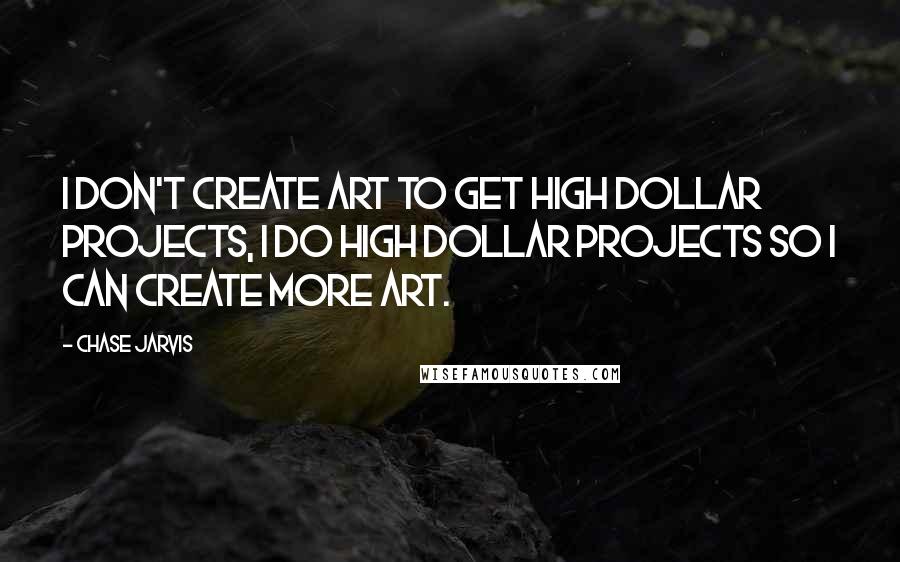 Chase Jarvis Quotes: I don't create art to get high dollar projects, I do high dollar projects so I can create more art.