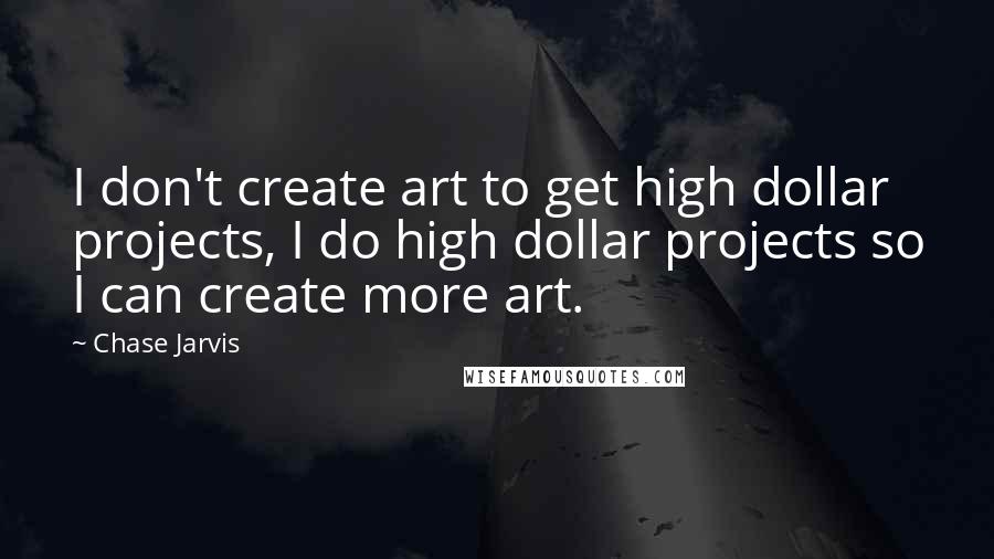 Chase Jarvis Quotes: I don't create art to get high dollar projects, I do high dollar projects so I can create more art.
