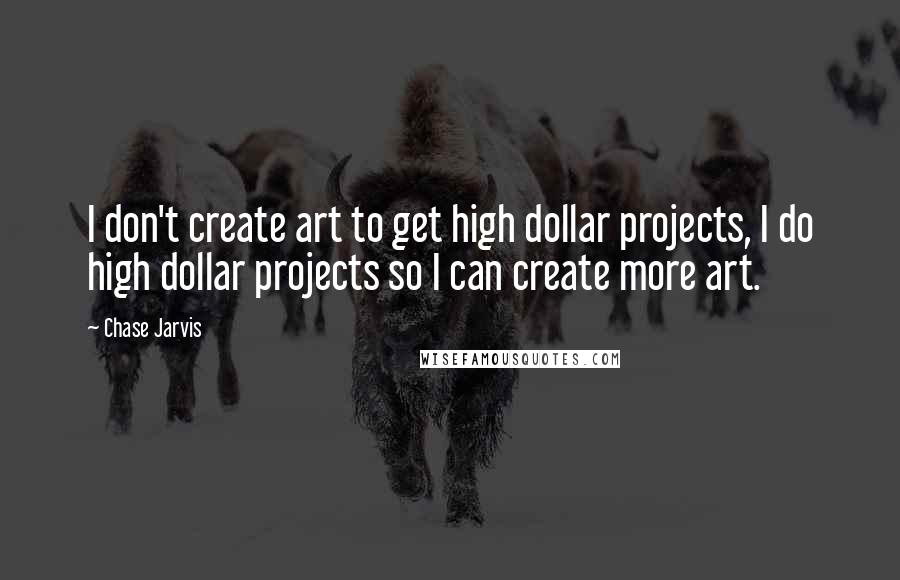 Chase Jarvis Quotes: I don't create art to get high dollar projects, I do high dollar projects so I can create more art.