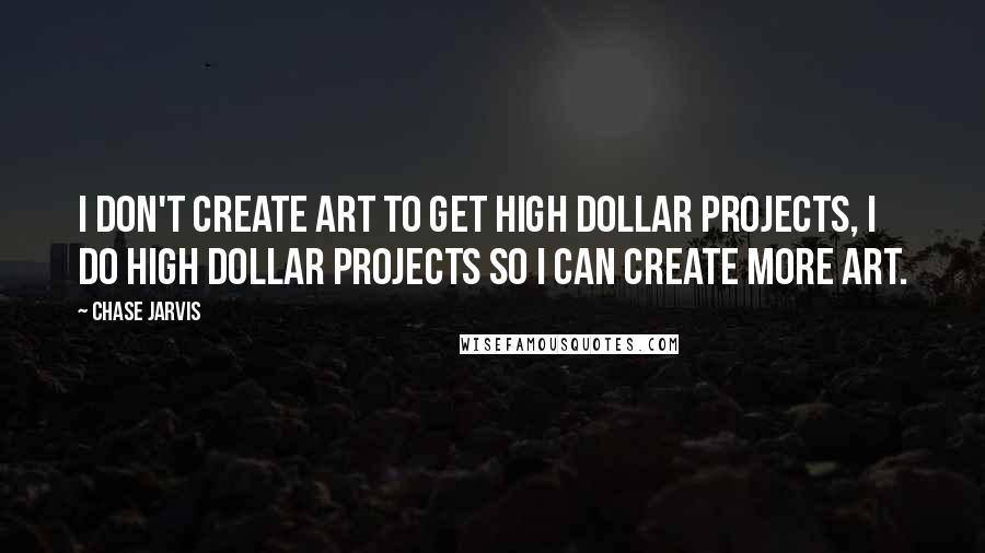 Chase Jarvis Quotes: I don't create art to get high dollar projects, I do high dollar projects so I can create more art.