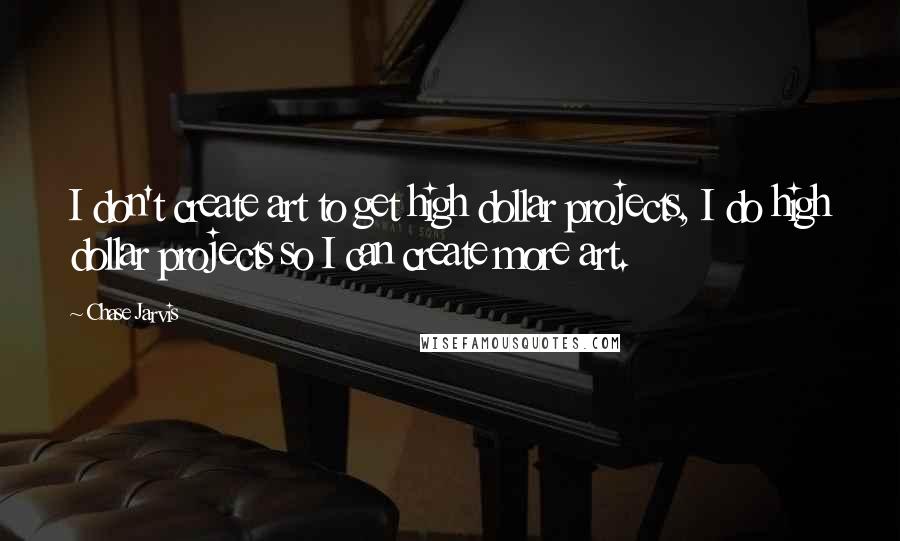 Chase Jarvis Quotes: I don't create art to get high dollar projects, I do high dollar projects so I can create more art.