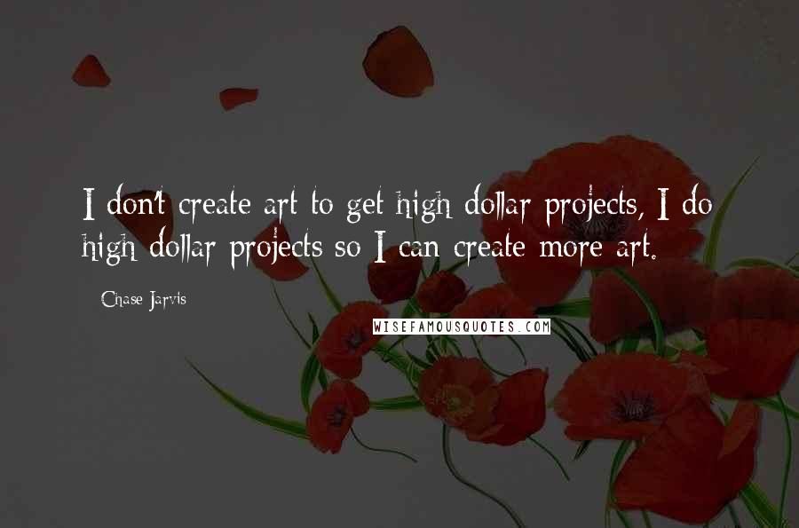 Chase Jarvis Quotes: I don't create art to get high dollar projects, I do high dollar projects so I can create more art.
