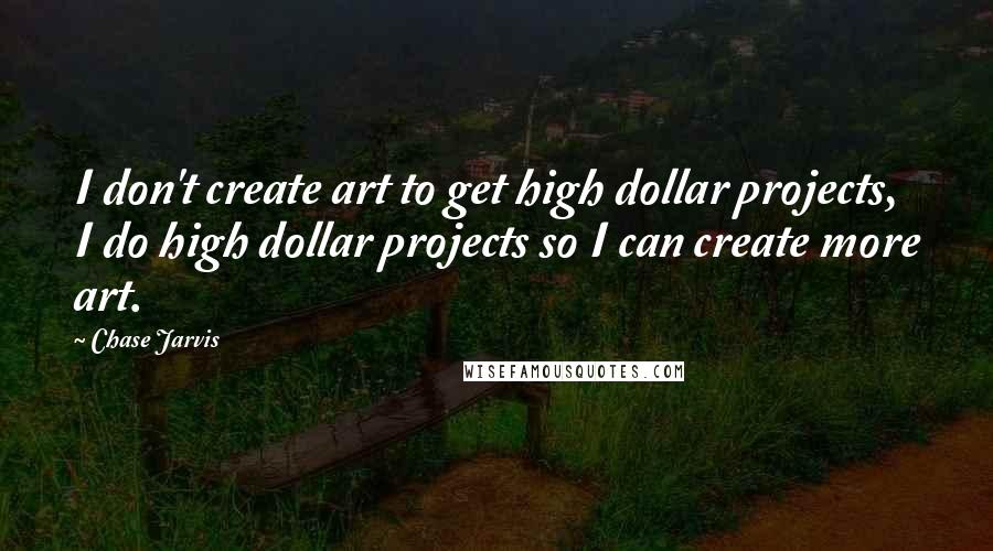 Chase Jarvis Quotes: I don't create art to get high dollar projects, I do high dollar projects so I can create more art.