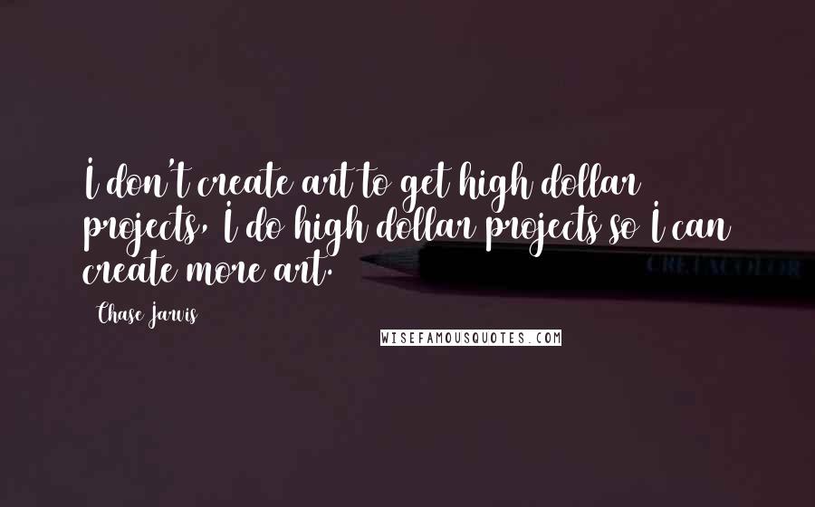 Chase Jarvis Quotes: I don't create art to get high dollar projects, I do high dollar projects so I can create more art.