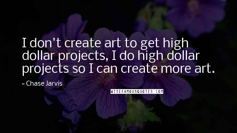 Chase Jarvis Quotes: I don't create art to get high dollar projects, I do high dollar projects so I can create more art.