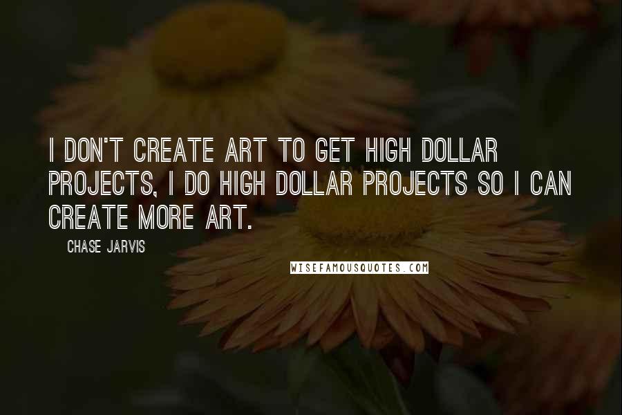 Chase Jarvis Quotes: I don't create art to get high dollar projects, I do high dollar projects so I can create more art.