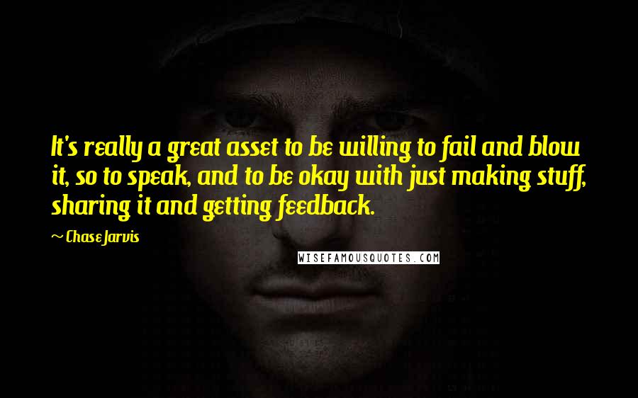Chase Jarvis Quotes: It's really a great asset to be willing to fail and blow it, so to speak, and to be okay with just making stuff, sharing it and getting feedback.