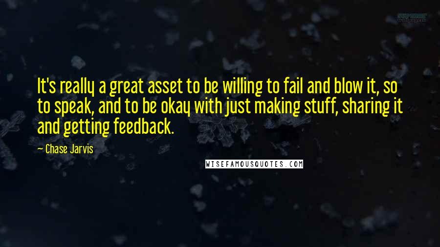 Chase Jarvis Quotes: It's really a great asset to be willing to fail and blow it, so to speak, and to be okay with just making stuff, sharing it and getting feedback.