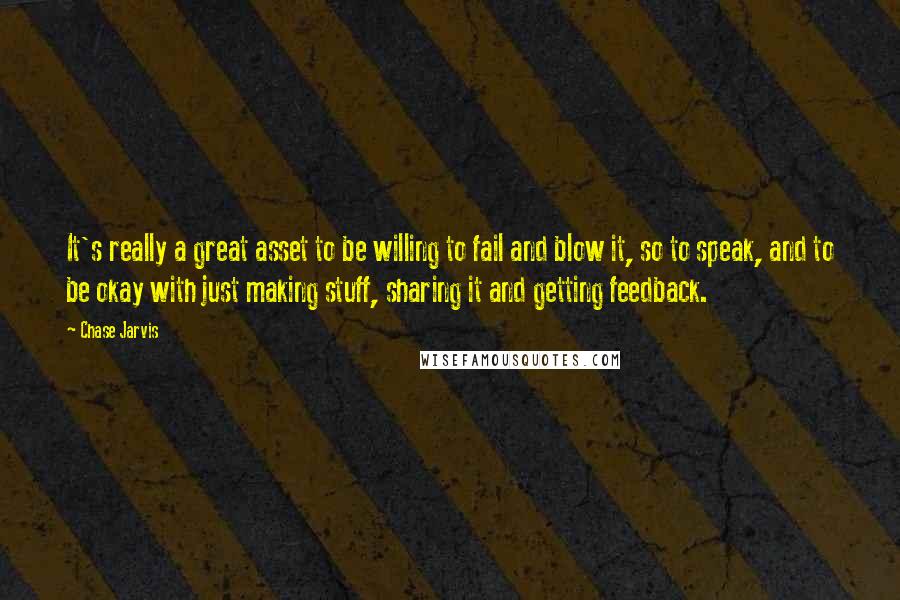 Chase Jarvis Quotes: It's really a great asset to be willing to fail and blow it, so to speak, and to be okay with just making stuff, sharing it and getting feedback.