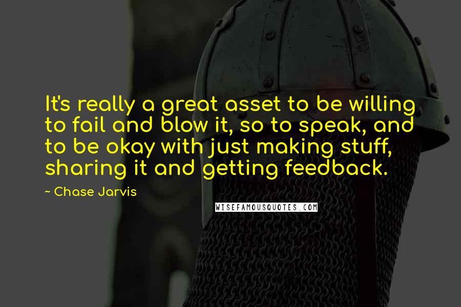 Chase Jarvis Quotes: It's really a great asset to be willing to fail and blow it, so to speak, and to be okay with just making stuff, sharing it and getting feedback.