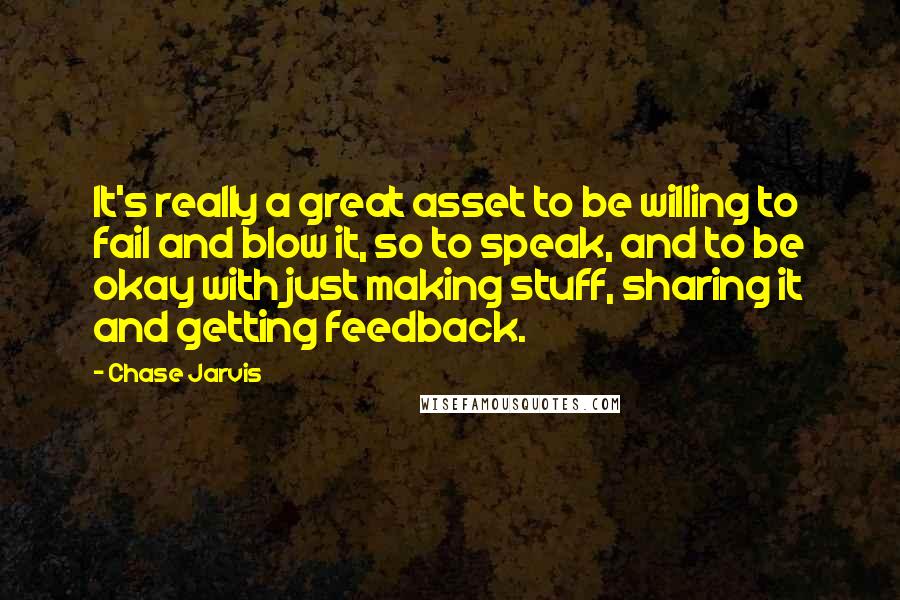 Chase Jarvis Quotes: It's really a great asset to be willing to fail and blow it, so to speak, and to be okay with just making stuff, sharing it and getting feedback.