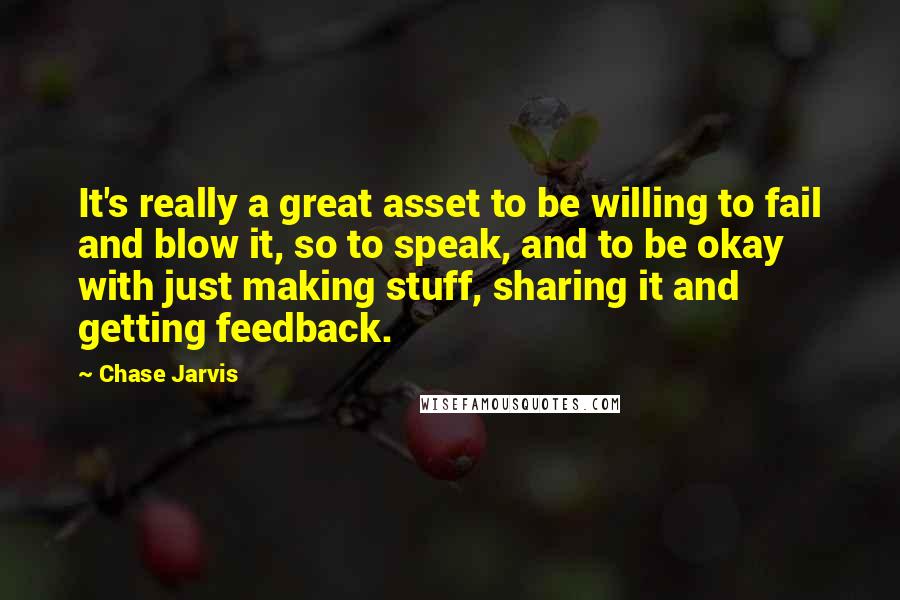 Chase Jarvis Quotes: It's really a great asset to be willing to fail and blow it, so to speak, and to be okay with just making stuff, sharing it and getting feedback.