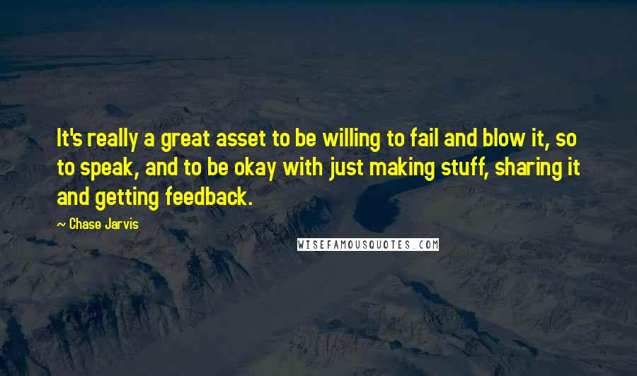 Chase Jarvis Quotes: It's really a great asset to be willing to fail and blow it, so to speak, and to be okay with just making stuff, sharing it and getting feedback.