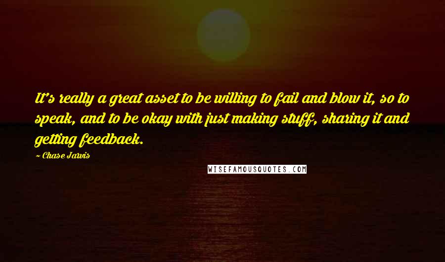 Chase Jarvis Quotes: It's really a great asset to be willing to fail and blow it, so to speak, and to be okay with just making stuff, sharing it and getting feedback.