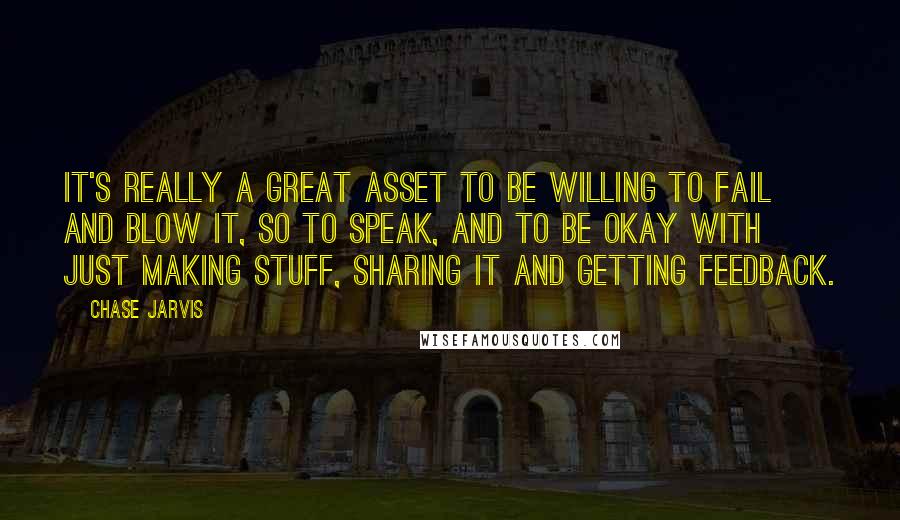 Chase Jarvis Quotes: It's really a great asset to be willing to fail and blow it, so to speak, and to be okay with just making stuff, sharing it and getting feedback.
