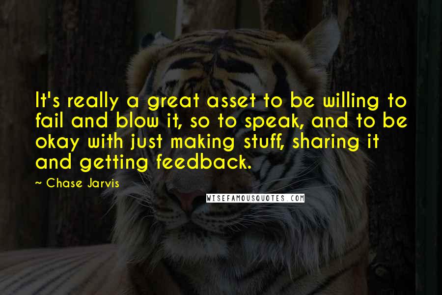 Chase Jarvis Quotes: It's really a great asset to be willing to fail and blow it, so to speak, and to be okay with just making stuff, sharing it and getting feedback.
